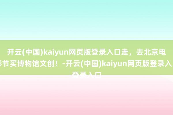开云(中国)kaiyun网页版登录入口走，去北京电影节买博物馆文创！-开云(中国)kaiyun网页版登录入口