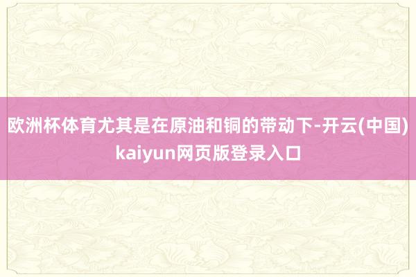 欧洲杯体育尤其是在原油和铜的带动下-开云(中国)kaiyun网页版登录入口