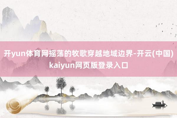 开yun体育网摇荡的牧歌穿越地域边界-开云(中国)kaiyun网页版登录入口