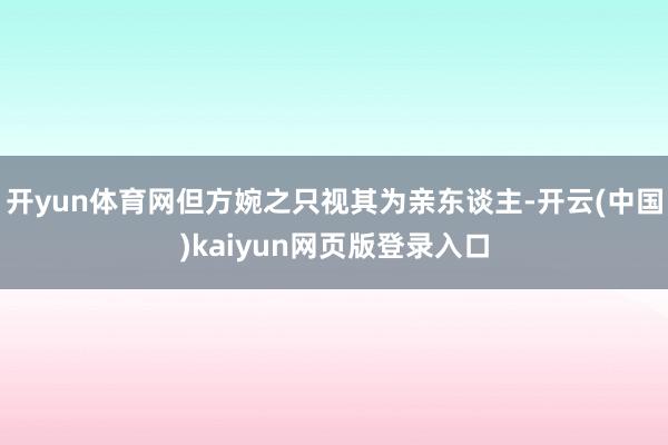 开yun体育网但方婉之只视其为亲东谈主-开云(中国)kaiyun网页版登录入口