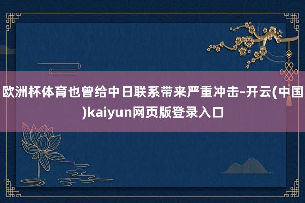 欧洲杯体育也曾给中日联系带来严重冲击-开云(中国)kaiyun网页版登录入口