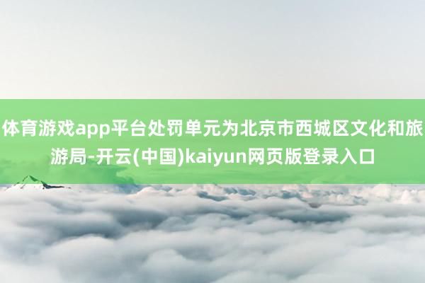 体育游戏app平台处罚单元为北京市西城区文化和旅游局-开云(中国)kaiyun网页版登录入口