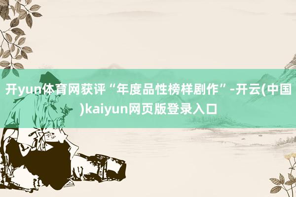 开yun体育网获评“年度品性榜样剧作”-开云(中国)kaiyun网页版登录入口