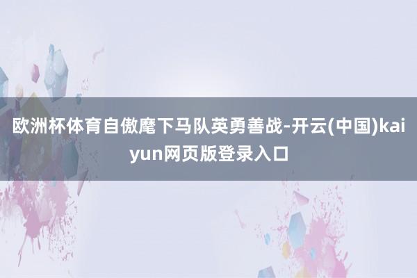 欧洲杯体育自傲麾下马队英勇善战-开云(中国)kaiyun网页版登录入口