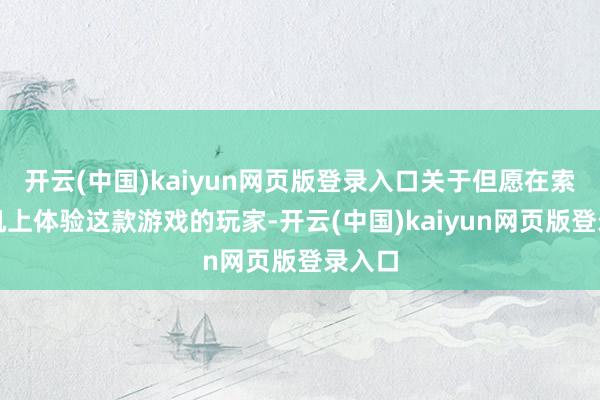 开云(中国)kaiyun网页版登录入口关于但愿在索尼主机上体验这款游戏的玩家-开云(中国)kaiyun网页版登录入口
