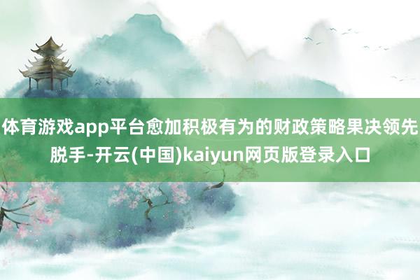 体育游戏app平台愈加积极有为的财政策略果决领先脱手-开云(中国)kaiyun网页版登录入口