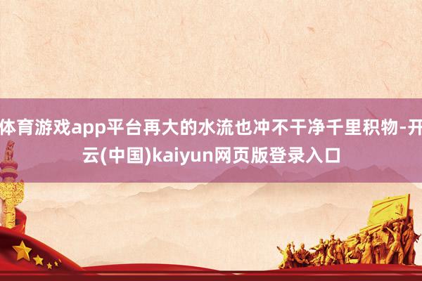 体育游戏app平台再大的水流也冲不干净千里积物-开云(中国)kaiyun网页版登录入口