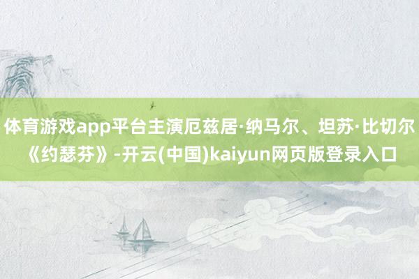 体育游戏app平台主演厄兹居·纳马尔、坦苏·比切尔　　《约瑟芬》-开云(中国)kaiyun网页版登录入口