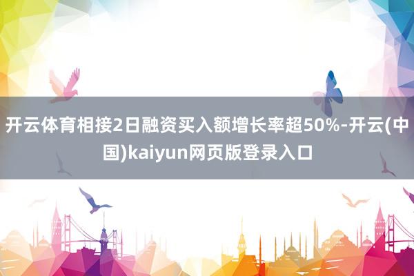 开云体育相接2日融资买入额增长率超50%-开云(中国)kaiyun网页版登录入口