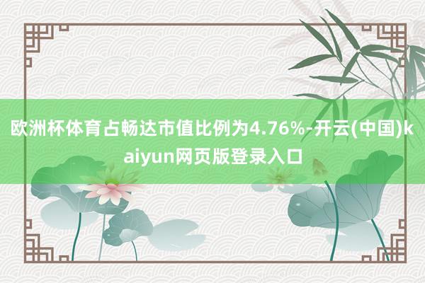 欧洲杯体育占畅达市值比例为4.76%-开云(中国)kaiyun网页版登录入口
