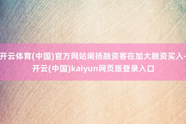 开云体育(中国)官方网站阐扬融资客在加大融资买入-开云(中国)kaiyun网页版登录入口