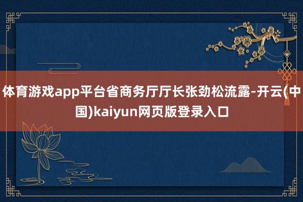 体育游戏app平台省商务厅厅长张劲松流露-开云(中国)kaiyun网页版登录入口