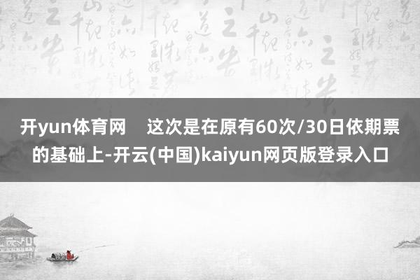 开yun体育网    这次是在原有60次/30日依期票的基础上-开云(中国)kaiyun网页版登录入口