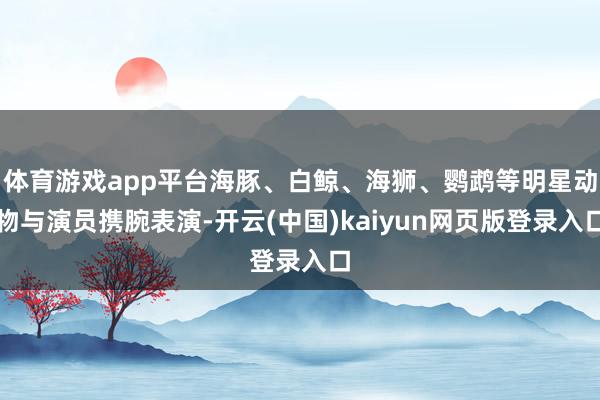 体育游戏app平台海豚、白鲸、海狮、鹦鹉等明星动物与演员携腕表演-开云(中国)kaiyun网页版登录入口