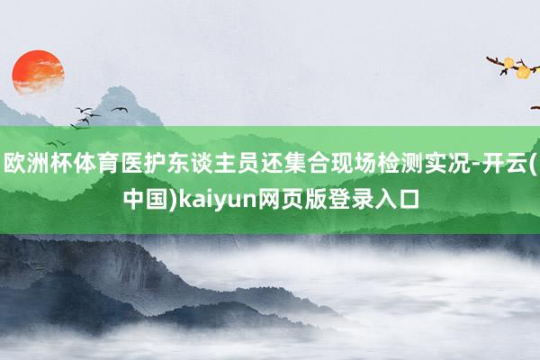 欧洲杯体育医护东谈主员还集合现场检测实况-开云(中国)kaiyun网页版登录入口