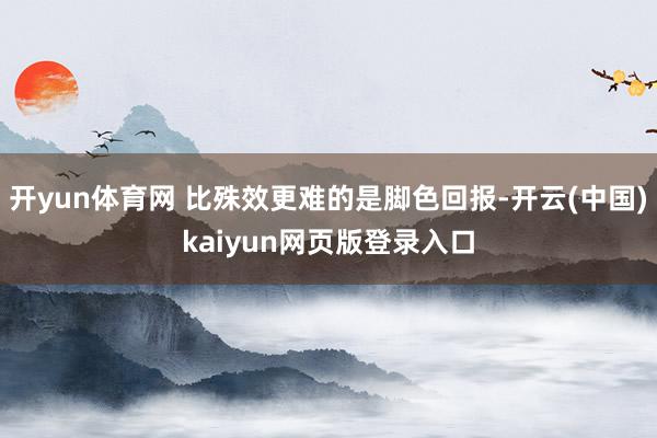 开yun体育网 比殊效更难的是脚色回报-开云(中国)kaiyun网页版登录入口