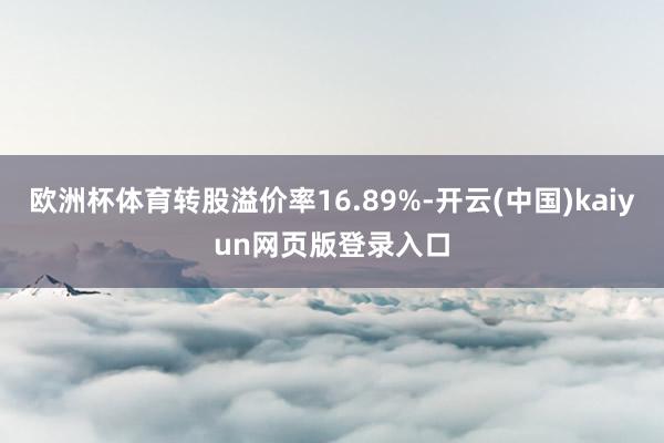 欧洲杯体育转股溢价率16.89%-开云(中国)kaiyun网页版登录入口