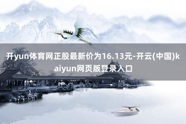 开yun体育网正股最新价为16.13元-开云(中国)kaiyun网页版登录入口