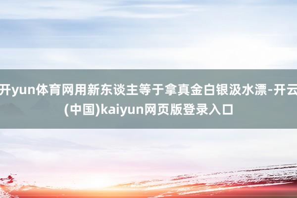 开yun体育网用新东谈主等于拿真金白银汲水漂-开云(中国)kaiyun网页版登录入口