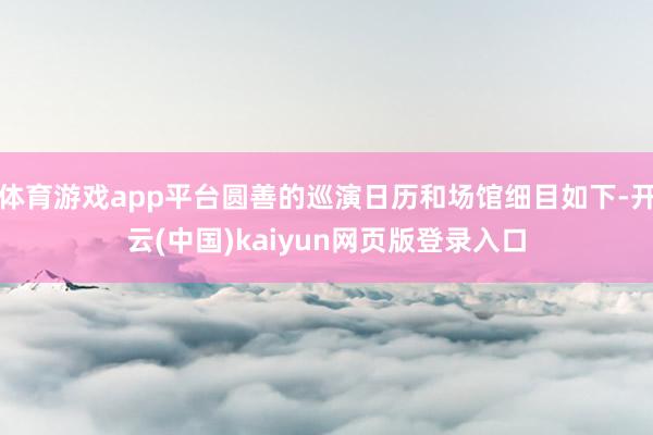 体育游戏app平台圆善的巡演日历和场馆细目如下-开云(中国)kaiyun网页版登录入口
