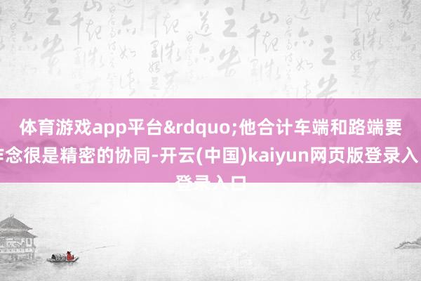 体育游戏app平台&rdquo;他合计车端和路端要作念很是精密的协同-开云(中国)kaiyun网页版登录入口