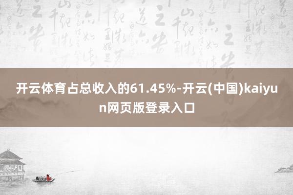 开云体育占总收入的61.45%-开云(中国)kaiyun网页版登录入口