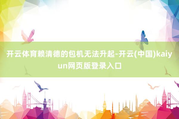 开云体育赖清德的包机无法升起-开云(中国)kaiyun网页版登录入口
