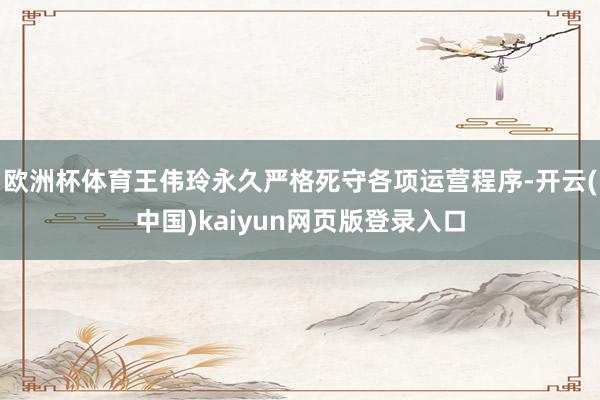 欧洲杯体育王伟玲永久严格死守各项运营程序-开云(中国)kaiyun网页版登录入口
