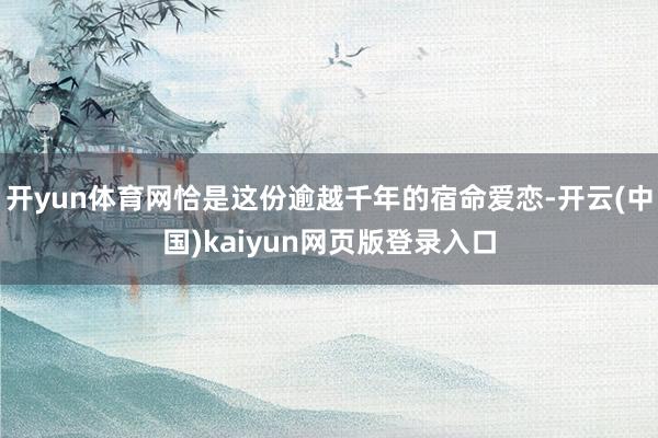 开yun体育网恰是这份逾越千年的宿命爱恋-开云(中国)kaiyun网页版登录入口