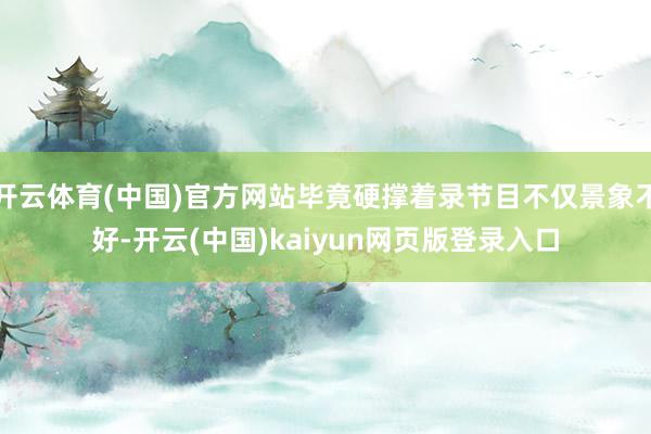 开云体育(中国)官方网站毕竟硬撑着录节目不仅景象不好-开云(中国)kaiyun网页版登录入口