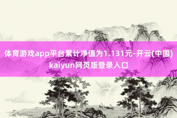 体育游戏app平台累计净值为1.131元-开云(中国)kaiyun网页版登录入口