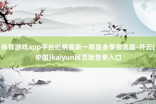 体育游戏app平台把柄最新一期基金季报流露-开云(中国)kaiyun网页版登录入口