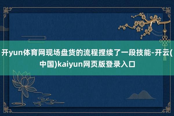 开yun体育网现场盘货的流程捏续了一段技能-开云(中国)kaiyun网页版登录入口