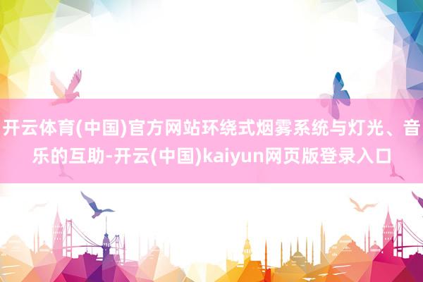 开云体育(中国)官方网站环绕式烟雾系统与灯光、音乐的互助-开云(中国)kaiyun网页版登录入口
