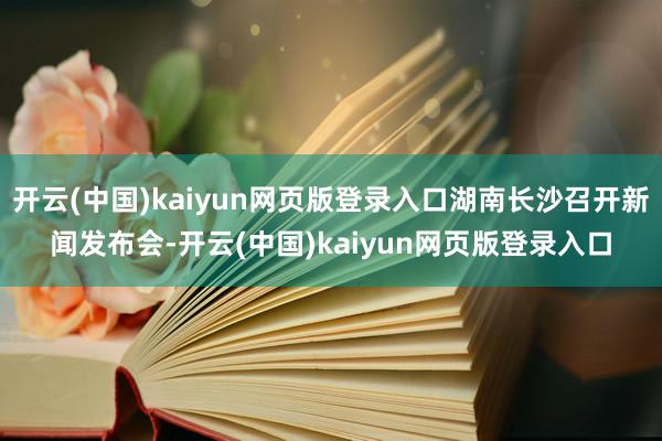开云(中国)kaiyun网页版登录入口湖南长沙召开新闻发布会-开云(中国)kaiyun网页版登录入口