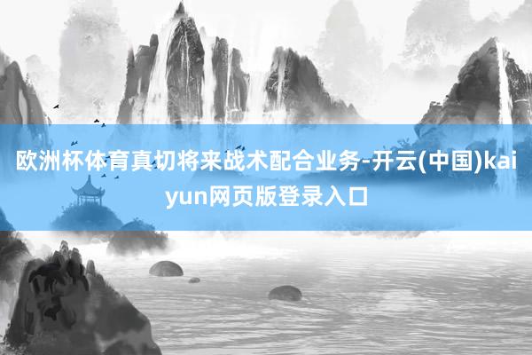 欧洲杯体育真切将来战术配合业务-开云(中国)kaiyun网页版登录入口