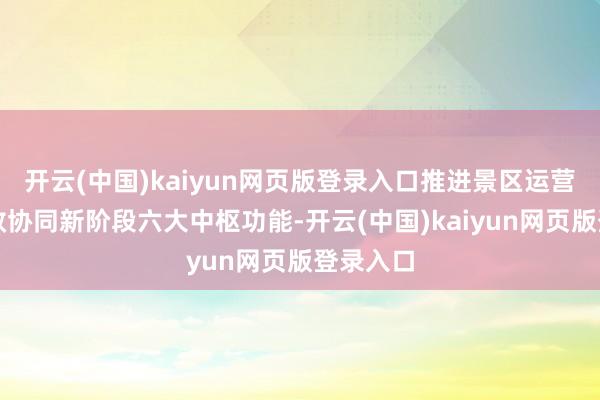 开云(中国)kaiyun网页版登录入口推进景区运营迈入高效协同新阶段六大中枢功能-开云(中国)kaiyun网页版登录入口