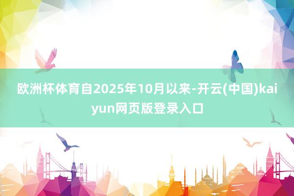 欧洲杯体育自2025年10月以来-开云(中国)kaiyun网页版登录入口