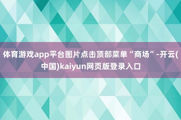 体育游戏app平台图片点击顶部菜单“商场”-开云(中国)kaiyun网页版登录入口