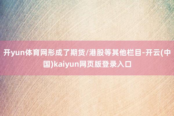 开yun体育网形成了期货/港股等其他栏目-开云(中国)kaiyun网页版登录入口