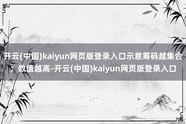 开云(中国)kaiyun网页版登录入口示意筹码越集合；数值越高-开云(中国)kaiyun网页版登录入口
