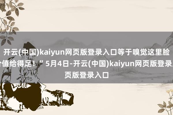 开云(中国)kaiyun网页版登录入口等于嗅觉这里脸色价值给得足！”5月4日-开云(中国)kaiyun网页版登录入口