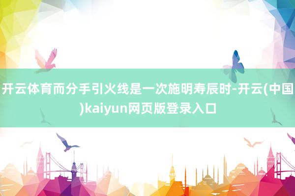 开云体育而分手引火线是一次施明寿辰时-开云(中国)kaiyun网页版登录入口