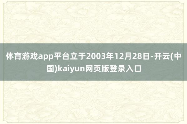 体育游戏app平台立于2003年12月28日-开云(中国)kaiyun网页版登录入口