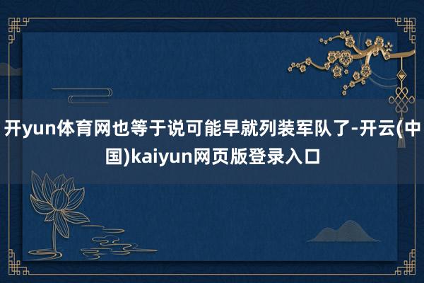 开yun体育网也等于说可能早就列装军队了-开云(中国)kaiyun网页版登录入口