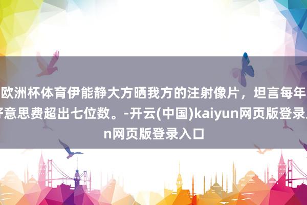 欧洲杯体育伊能静大方晒我方的注射像片，坦言每年医好意思费超出七位数。-开云(中国)kaiyun网页版登录入口