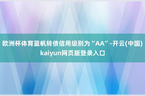 欧洲杯体育蓝帆转债信用级别为“AA”-开云(中国)kaiyun网页版登录入口