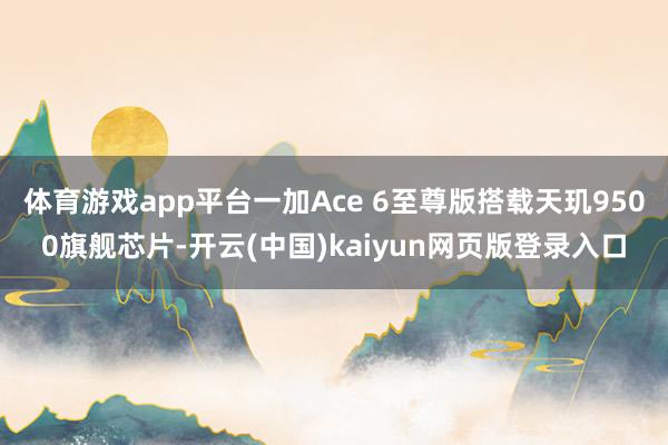 体育游戏app平台一加Ace 6至尊版搭载天玑9500旗舰芯片-开云(中国)kaiyun网页版登录入口