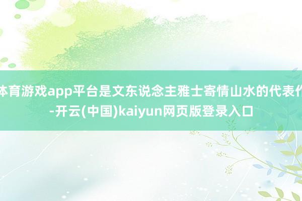 体育游戏app平台是文东说念主雅士寄情山水的代表作-开云(中国)kaiyun网页版登录入口