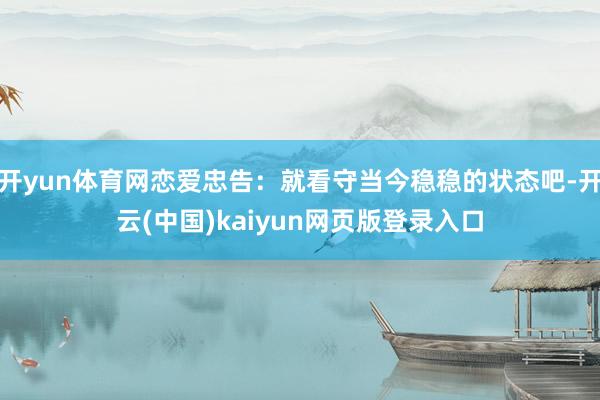 开yun体育网恋爱忠告：就看守当今稳稳的状态吧-开云(中国)kaiyun网页版登录入口